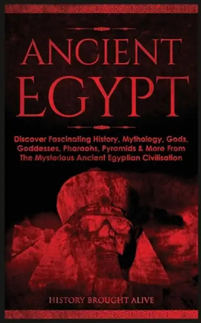 Ancient Egypt: Discover Fascinating History, Mythology, Gods, Goddesses, Pharaohs, Pyramids & More From The Mysterious Ancient Egypti by History Brought Alive
