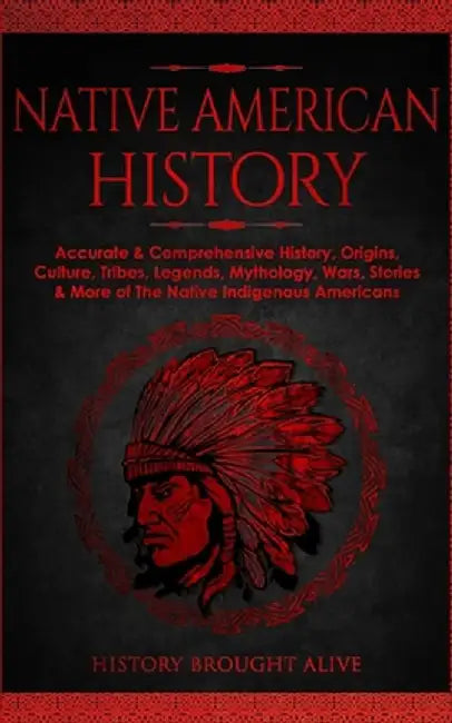 Native American History: Accurate & Comprehensive History, Origins, Culture, Tribes, Legends, Mythology, Wars, Stories & More of The Native Ind by History Brought Alive