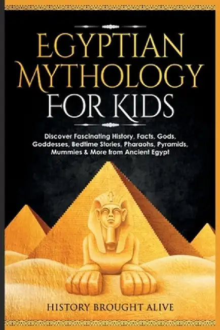 Egyptian Mythology For Kids: Discover Fascinating History, Facts, Gods, Goddesses, Bedtime Stories, Pharaohs, Pyramids, Mummies & More from Ancient by History Brought Alive