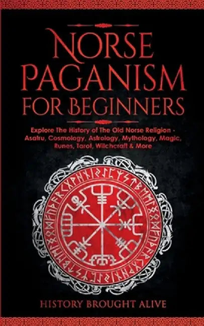 Norse Paganism for Beginners: Explore The History of The Old Norse Religion - Asatru, Cosmology, Astrology, Mythology, Magic, Runes, Tarot, Witchcra by History Brought Alive