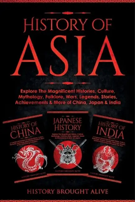 History of Asia: Explore The Magnificent Histories, Culture, Mythology, Folklore, Wars, Legends, Stories, Achievements & More of China, by History Brought Alive