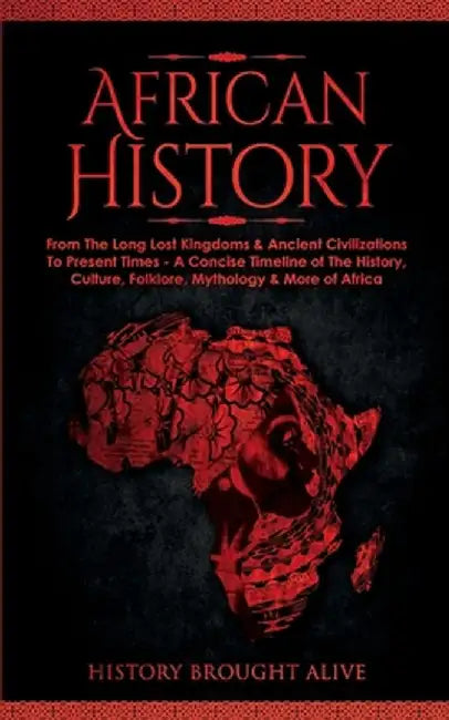 African History: Explore The Amazing Timeline of The World's Richest Continent - The History, Culture, Folklore, Mythology & More of Af by History Brought Alive