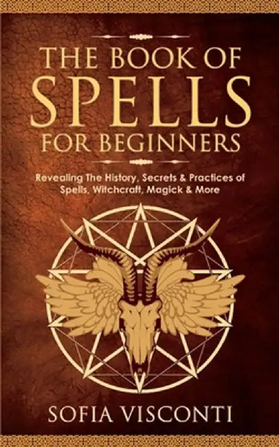 The Book of Spells for Beginners: Revealing The History, Secrets & Practices of Spells, Witchcraft, Magick & More by Sofia Visconti