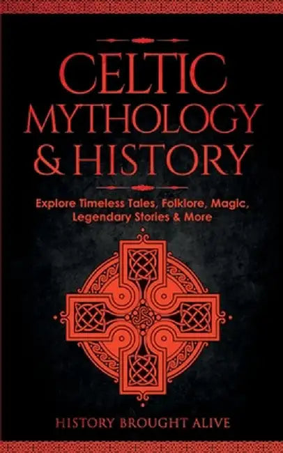 Celtic Mythology & History: Explore Timeless Tales, Folklore, Religion, Magic, Legendary Stories & More: Ireland, Scotland, Great Britain, Wales by History Brought Alive