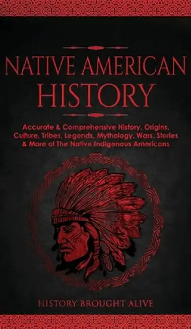 Native American History: Accurate & Comprehensive History, Origins, Culture, Tribes, Legends, Mythology, Wars, Stories & More of The Native Ind by History Brought Alive