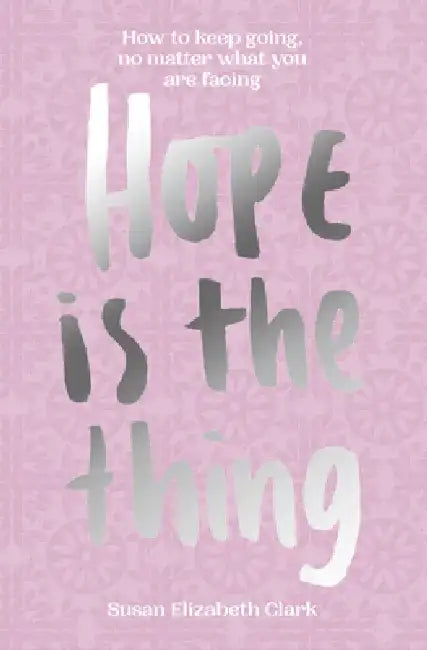 Hope... Is the Thing: How to Keep Going, No Matter What You Are Facing by Susan Elizabeth Clark