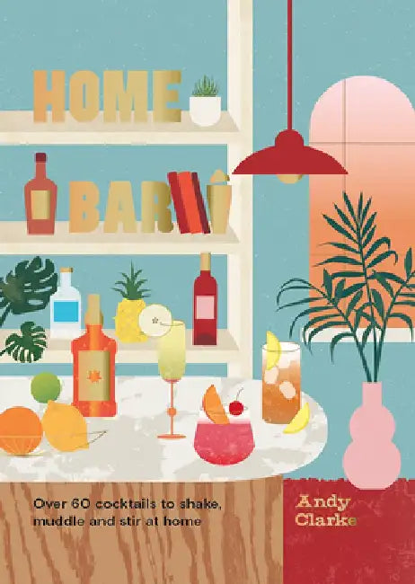 The Home Bar: Over 50 Cocktails to Shake, Muddle and Stir at Home