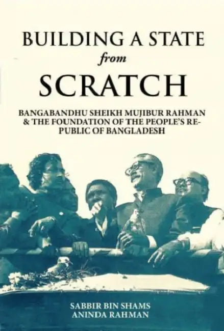 Building A State from Scratch: Bangabandhu Sheikh Mujibur Rahman & The Foundation Of The People’s Republic Of Bangladesh by Ann McIntosh