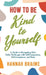 How to Be Kind to Yourself: A Guide to Navigating Life's Daily Challenges with Self-Compassion, Self-Acceptance, and Ease by Hannah Braime