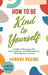 How to Be Kind to Yourself [LARGE PRINT EDITION]: A Guide to Navigating Life's Daily Challenges with Self-Compassion, Self-Acceptance, and Ease by Hannah Braime