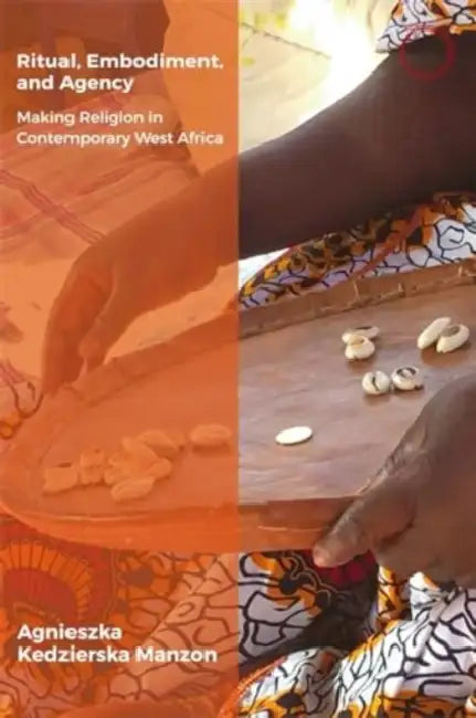Ritual, Embodiment, and Agency: Making Religion in Contemporary West Africa by Agnieszka Kedzierska Manzon