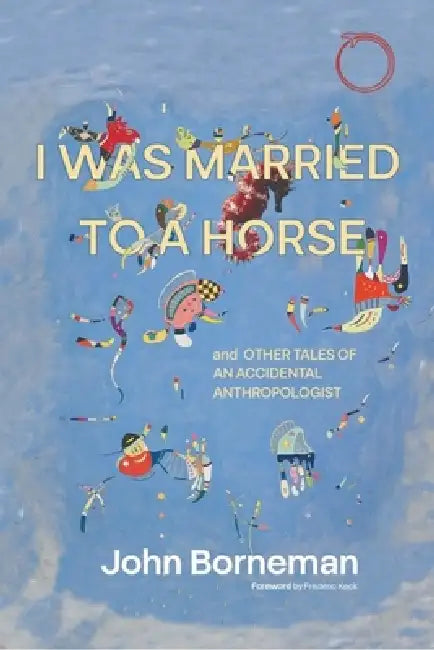 I Was Married to a Horse, and Other Tales of an Accidental Anthropologist by John Borneman, Frédéric Keck