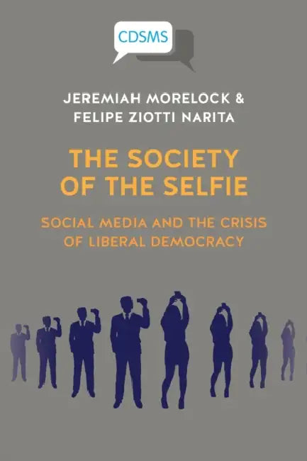 The Society of the Selfie: Social Media and the Crisis of Liberal Democracy by Jeremiah Morelock, Felipe Ziotti Narita