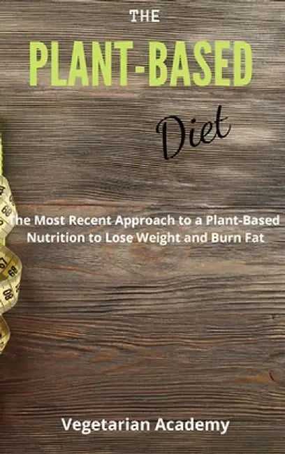 The Plant-Based Diet: The Most Recent Approach to a Plant-Based Nutrition to Lose Weight and Burn Fat by Vegetarian Academy