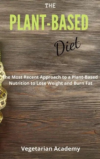 The Plant-Based Diet: The Most Recent Approach to a Plant-Based Nutrition to Lose Weight and Burn Fat by Vegetarian Academy