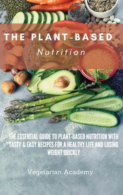 The Plant-Based Nutrition: The Essential Guide to Plant-Based Nutrition with Tasty & Easy Recipes for. a Healthy Life and Losing weight Quickly by Vegetarian Academy