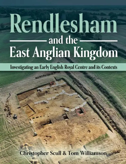 Rendlesham and the East Anglian Kingdom: Investigating an Early English Royal Centre and Its Contexts by Christopher Scull, Tom Williamson
