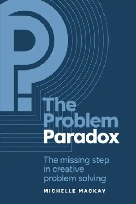 The Problem Paradox: The Missing Step in Creative Problem Solving by Michelle MacKay