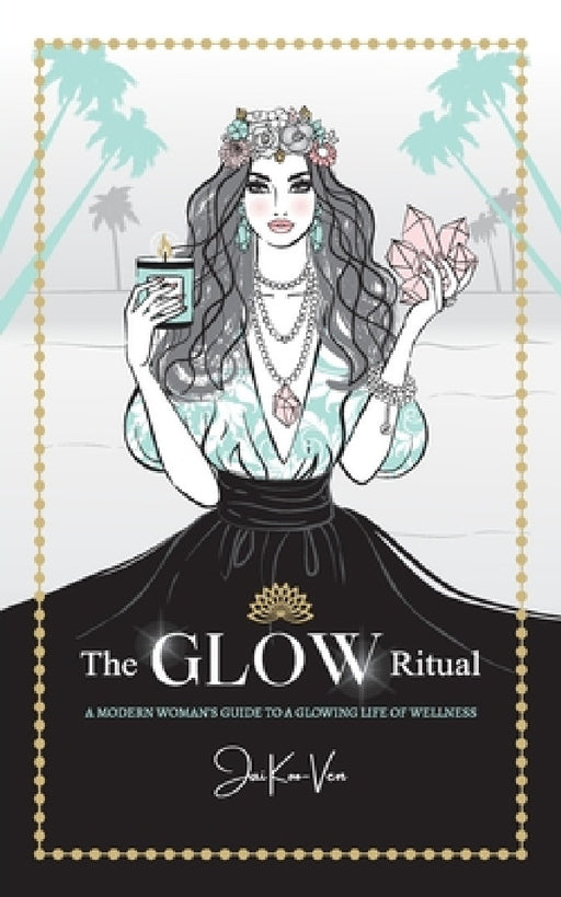 The GLOW Ritual: A Modern Woman's Guide to a Glowing Life of Wellness by Jai Koo-Ven