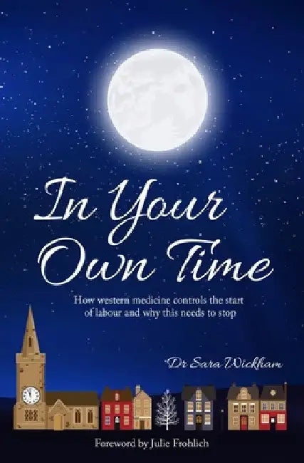 In Your Own Time: How western medicine controls the start of labour and why this needs to stop by Sara Wickham
