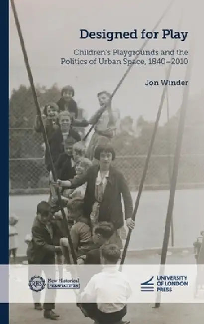Designed for Play: Children's Playgrounds and the Politics of Urban Space, 1840-2010 by Jon Winder