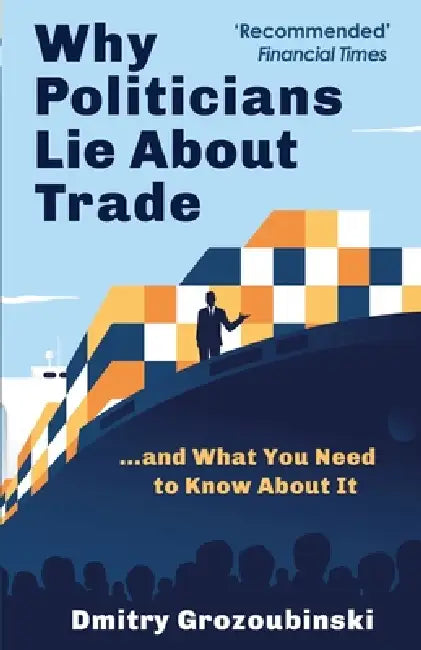 Why Politicians Lie About Trade: ...and What You Need to Know About It by Dmitry Grozoubinski