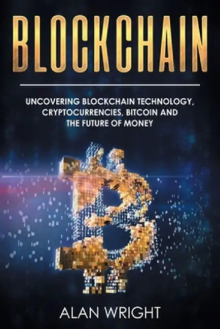 Blockchain: Uncovering Blockchain Technology, Cryptocurrencies, Bitcoin and the Future of Money: Blockchain and Cryptocurrency Exp by Alan Wright