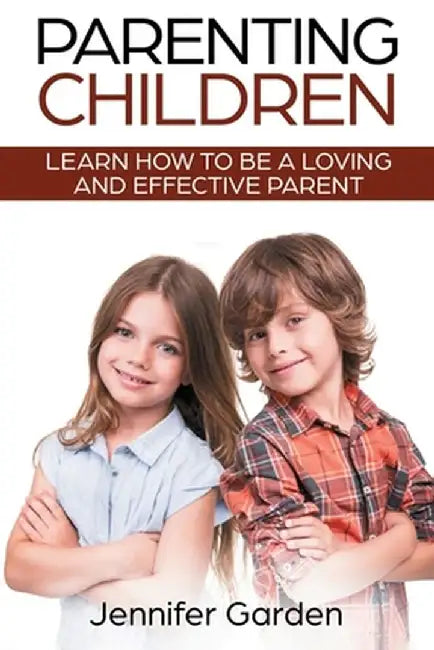 Parenting Children: Learn How to be a Loving and Effective Parent: Parenting Children with Love and Empathy: Learn How to be a Loving and by Jennifer Garden