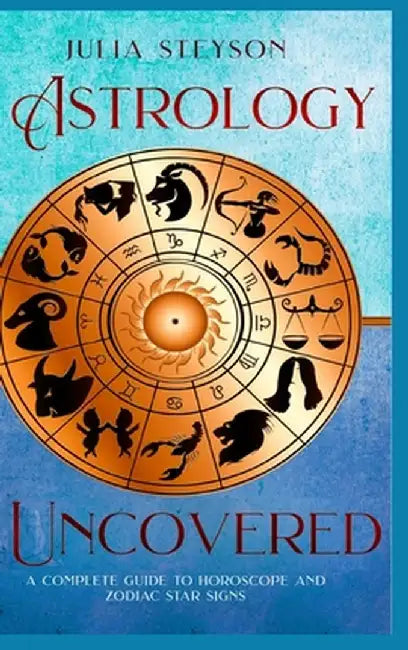 Astrology Uncovered Hardcover Version: A Guide To Horoscopes And Zodiac Signs by Julia Steyson