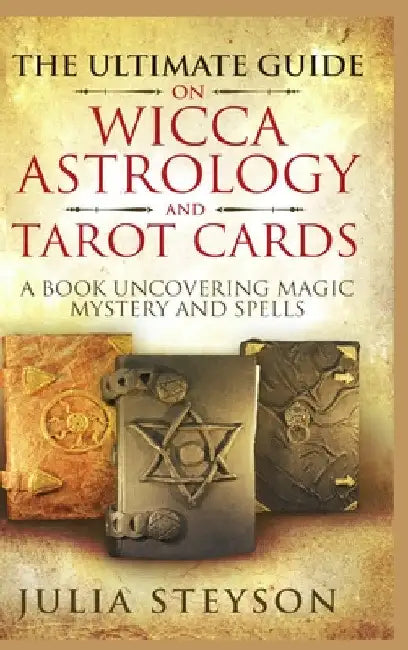 The Ultimate Guide on Wicca, Witchcraft, Astrology, and Tarot Cards - Hardcover Version: A Book Uncovering Magic, Mystery and Spells: A Bible on Witch by Julia Steyson