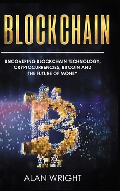 Blockchain - Hardcover Version: Uncovering Blockchain Technology, Cryptocurrencies, Bitcoin and the Future of Money: Blockchain and Cryptocurrency Exp by Alan Wright