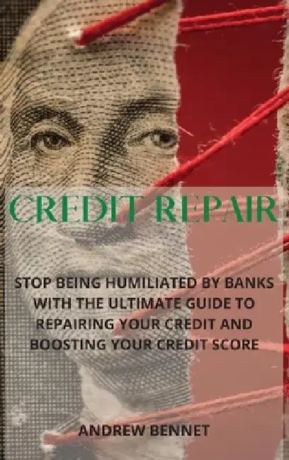 Credit Repair: Stop Being Humiliated By Banks With The Ultimate Guide To Repairing Your Credit And Boosting Your Credit Score by Andrew Bennet