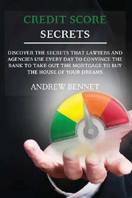 Credit Score Secrets: Discover the secrets that lawyers and agencies use every day to convince the bank to take out the mortgage to buy the by Andrew Bennet