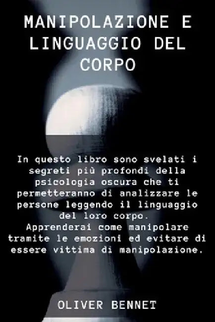 Manipolazione e Linguaggio del corpo: In questo libro sono svelati i segreti più profondi della psicologia oscura che ti permetteranno di analizzare l by Oliver Bennet