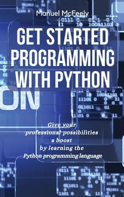 Get Started Programming with Python: Give Your Professional Possibilities a Boost by Learning the Python Programming Language by Manuel McFeely