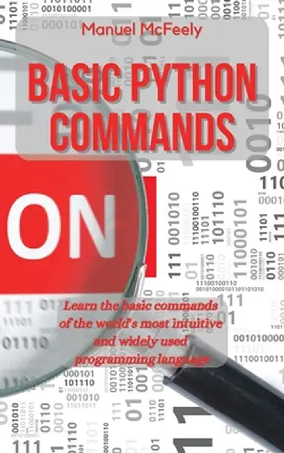 Basic Python Commands: Learn the Basic Commands of the World's Most Intuitive and Widely Used Programming Language by Manuel McFeely