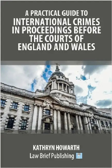 A Practical Guide to International Crimes in Proceedings Before the Courts of England and Wales by Howarth, Kathryn