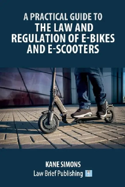 A Practical Guide to the Law and Regulation of E-Bikes and E-Scooters by Kane Simons