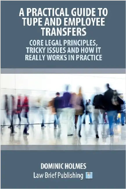 A Practical Guide to TUPE and Employee Transfers - Core Legal Principles, Tricky Issues and How It Really Works in Practice by Holmes, Dominic