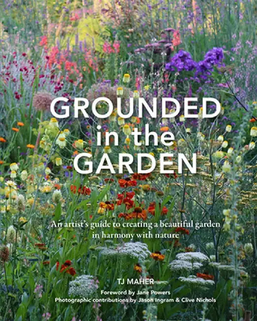 Grounded in the Garden: An Artist's Guide to Creating a Beautiful Garden in Harmony with Nature by Tj Maher