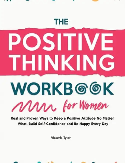 The Positive Thinking Workbook for Women: Real and Proven Ways to Keep a Positive Attitude No Matter What, Build Self-Confidence and Be Happy Every Da by Victoria Tyler