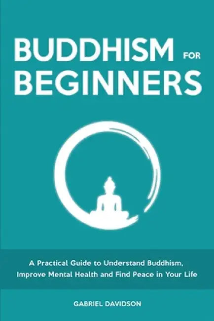 Buddhism for Beginners: A Practical Guide to Understanding Buddhism, Developing Inner Peace and Finding Happiness by Gabriel Davidson
