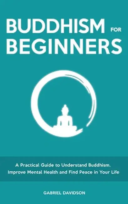 Buddhism for Beginners: A Practical Guide to Understanding Buddhism, Developing Inner Peace and Finding Happiness by Gabriel Davidson