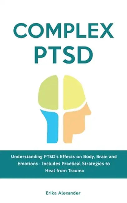 Complex PTSD: Understanding PTSD's Effects on Body, Brain and Emotions - Includes Practical Strategies to Heal from Trauma by Erika Alexander