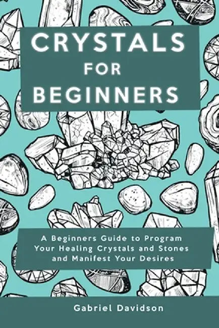 Crystal for Beginners: A Beginners Guide to Program Your Healing Crystals and Stones and Manifest Your Desires by Gabriel Davidson