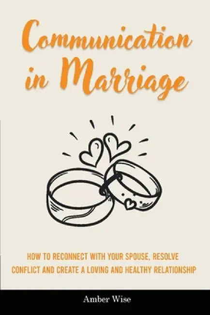 Communication in Marriage: How to Reconnect With Your Spouse, Resolve Conflict and Create a Loving and Healthy Relationship by Amber Wise