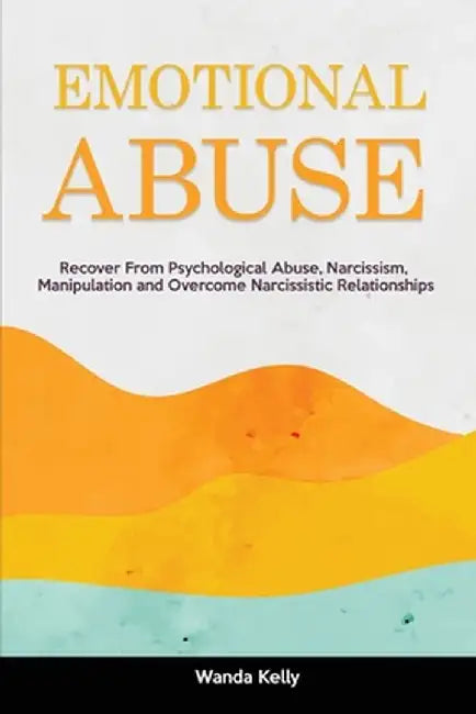 Emotional Abuse: Recover From Psychological Abuse, Narcissism, Manipulation and Overcome Narcissistic Relationships by Wanda Kelly