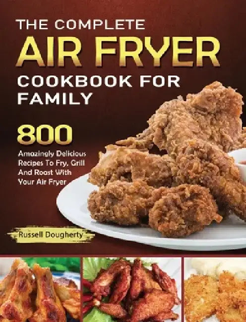 The Complete Air Fryer Cookbook For Family: 800 Amazingly Delicious Recipes To Fry, Grill And Roast With Your Air Fryer by Russell Dougherty