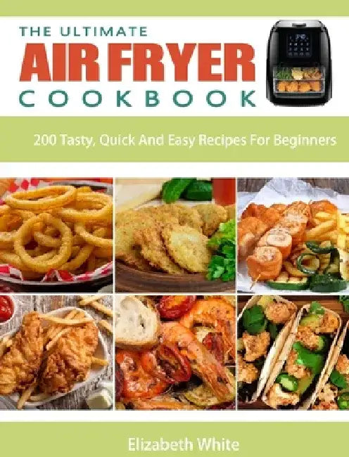 The Ultimate Air Fryer Cookbook: 200 Tasty, Quick And Easy Recipes For Beginners by Elizabeth White