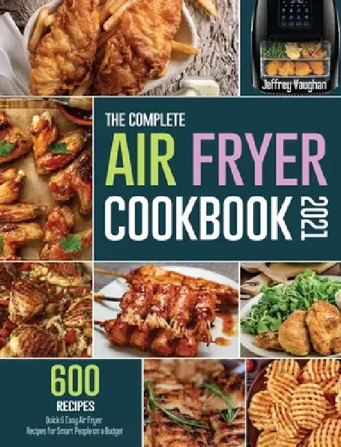 The Complete Air Fryer Cookbook 2021: 600 Quick & Easy Air Fryer Recipes for Smart People on a Budget by Jeffrey Vaughan